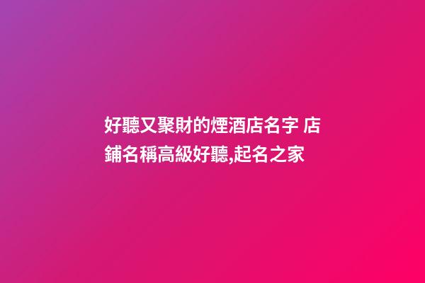 好聽又聚財的煙酒店名字 店鋪名稱高級好聽,起名之家-第1張-店鋪起名-玄機派